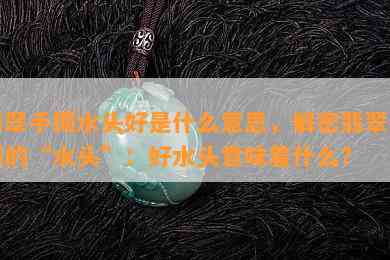 翡翠手镯水头好是什么意思，解密翡翠手镯的“水头”：好水头意味着什么？