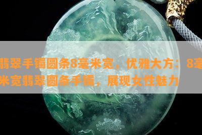 翡翠手镯圆条8毫米宽，优雅大方：8毫米宽翡翠圆条手镯，展现女性魅力