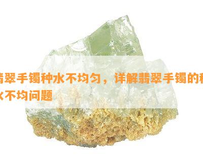 翡翠手镯种水不均匀，详解翡翠手镯的种水不均问题