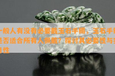 一般人有没有必要戴玉石手镯，玉石手镯是否适合所有人佩戴？探讨其必要性与实用性