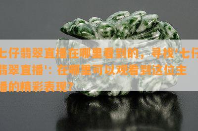 七仔翡翠直播在哪里看到的，寻找'七仔翡翠直播': 在哪里可以观看到这位主播的精彩表现？