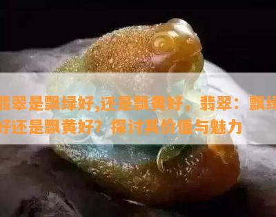 翡翠是飘绿好,还是飘黄好，翡翠：飘绿好还是飘黄好？探讨其价值与魅力