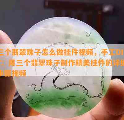 三个翡翠珠子怎么做挂件视频，手工DIY：用三个翡翠珠子制作精美挂件的详细步骤视频