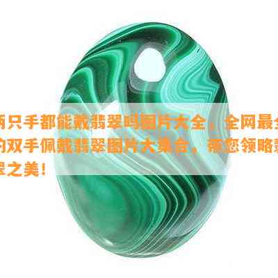 两只手都能戴翡翠吗图片大全，全网最全的双手佩戴翡翠图片大集合，带您领略翡翠之美！