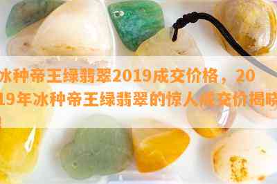 冰种帝王绿翡翠2019成交价格，2019年冰种帝王绿翡翠的惊人成交价揭晓！