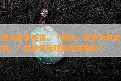 翡翠为啥卖毛货，「揭秘」翡翠为何卖「毛货」？原来背后隐藏这些猫腻！