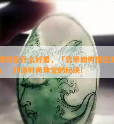 翡翠搭配什么好看，「翡翠如何搭配更出彩」：打造时尚珠宝的秘诀！