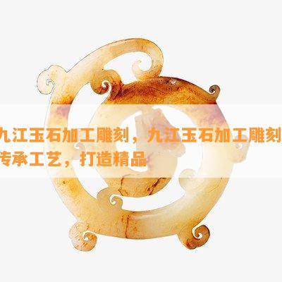 九江玉石加工雕刻，九江玉石加工雕刻：传承工艺，打造精品