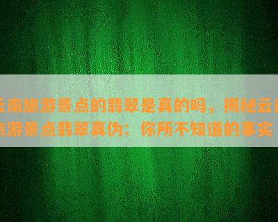 云南旅游景点的翡翠是真的吗，揭秘云南旅游景点翡翠真伪：你所不知道的事实