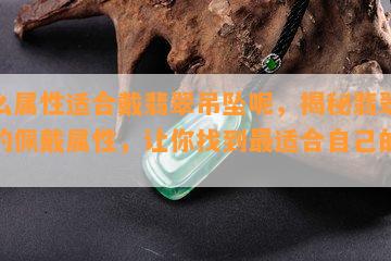 什么属性适合戴翡翠吊坠呢，揭秘翡翠吊坠的佩戴属性，让你找到最适合自己的款式！