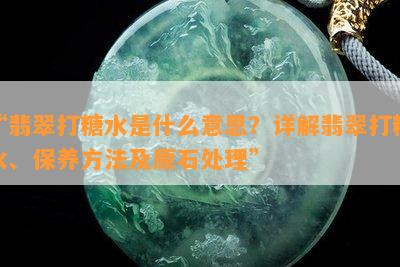 “翡翠打糖水是什么意思？详解翡翠打糖水、保养方法及原石处理”