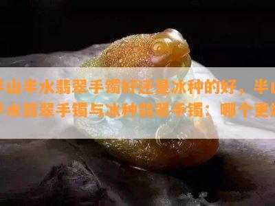 半山半水翡翠手镯好还是冰种的好，半山半水翡翠手镯与冰种翡翠手镯：哪个更好？