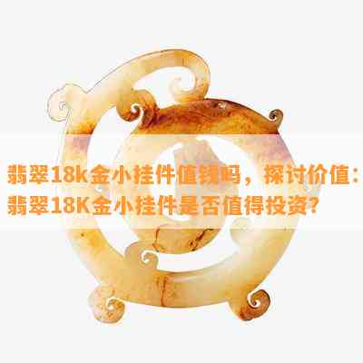 翡翠18k金小挂件值钱吗，探讨价值：翡翠18K金小挂件是否值得投资？