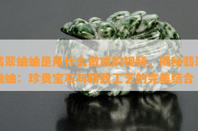 翡翠蛐蛐是用什么做成的视频，揭秘翡翠蛐蛐：珍贵宝石与精致工艺的完美结合