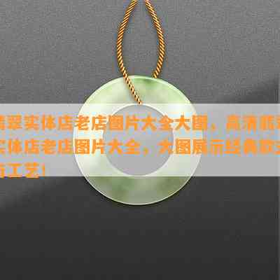 翡翠实体店老店图片大全大图，高清翡翠实体店老店图片大全，大图展示经典款式与工艺！