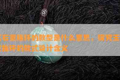 玉石宽指环的款型是什么意思，探究玉石宽指环的款式设计含义