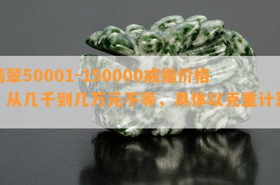 翡翠50001-150000戒指价格：从几千到几万元不等，具体以克重计算。