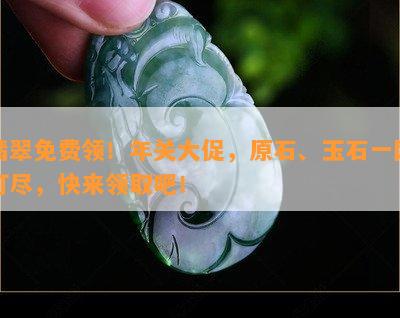 翡翠免费领！年关大促，原石、玉石一网打尽，快来领取吧！