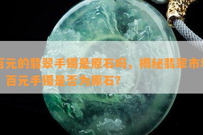 百元的翡翠手镯是原石吗，揭秘翡翠市场：百元手镯是否为原石？