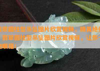 翡翠圆柱型吊坠图片欣赏视频，精美绝伦！翡翠圆柱型吊坠图片欣赏视频，让你一饱眼福！