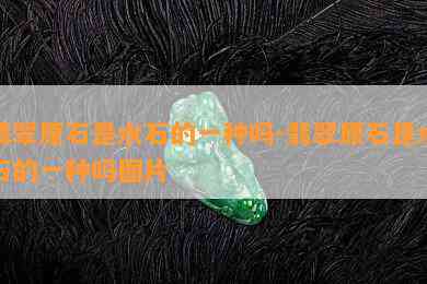 翡翠原石是水石的一种吗-翡翠原石是水石的一种吗图片