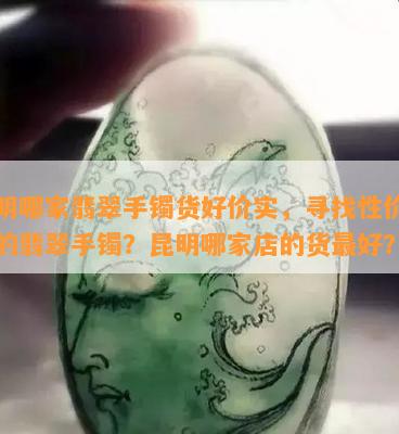 昆明哪家翡翠手镯货好价实，寻找性价比高的翡翠手镯？昆明哪家店的货更好？