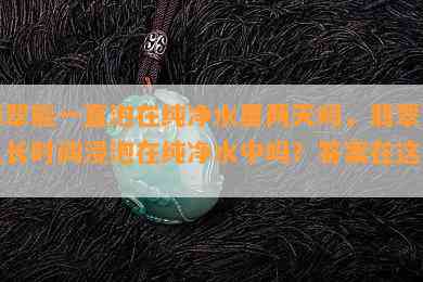 翡翠能一直泡在纯净水里两天吗，翡翠可以长时间浸泡在纯净水中吗？答案在这里！