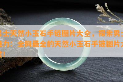 男士天然小玉石手链图片大全，探索男士魅力：全网最全的天然小玉石手链图片大赏！