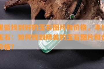 哪里能找到好的玉石图片和价格，寻找优质玉石：如何找到精美的玉石图片和合理的价格？