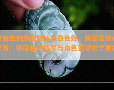 带底色的翡翠好还是白色好，翡翠爱好者必看：带底色的翡翠与白色翡翠哪个更好？