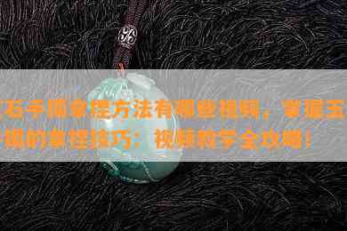 玉石手镯拿捏方法有哪些视频，掌握玉石手镯的拿捏技巧：视频教学全攻略！