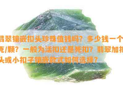 翡翠镶嵌扣头珍珠值钱吗？多少钱一个/克/颗？一般为活扣还是死扣？翡翠加扣头或小扣子镶嵌款式如何选择？