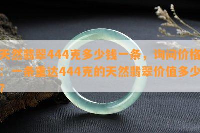 天然翡翠444克多少钱一条，询问价格：一条重达444克的天然翡翠价值多少？