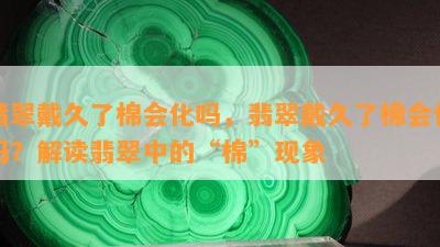 翡翠戴久了棉会化吗，翡翠戴久了棉会化吗？解读翡翠中的“棉”现象