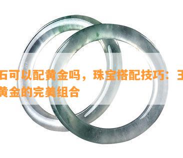 玉石可以配黄金吗，珠宝搭配技巧：玉石与黄金的完美组合