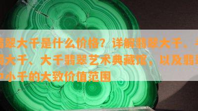 翡翠大千是什么价格？详解翡翠大千、手镯大千、大千翡翠艺术典藏馆，以及翡翠中小千的大致价值范围