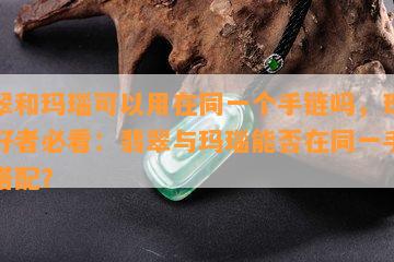 翡翠和玛瑙可以用在同一个手链吗，珠宝爱好者必看：翡翠与玛瑙能否在同一手链上搭配？