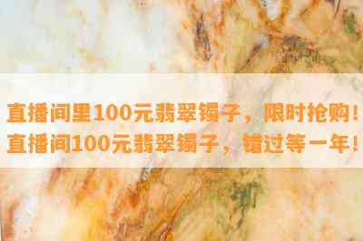 直播间里100元翡翠镯子，限时抢购！直播间100元翡翠镯子，错过等一年！