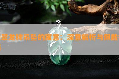 翡翠龙牌吊坠的寓意：深意解析与佩戴技巧