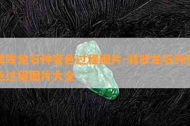 翡翠龙石种变色过程图片-翡翠龙石种变色过程图片大全