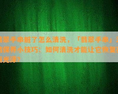 翡翠手串脏了怎么清洗，「翡翠手串」清洁保养小技巧：如何清洗才能让它恢复亮丽光泽？