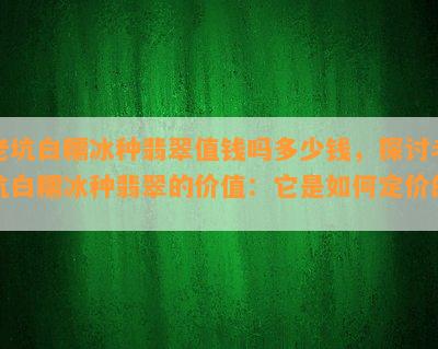 老坑白糯冰种翡翠值钱吗多少钱，探讨老坑白糯冰种翡翠的价值：它是如何定价的？