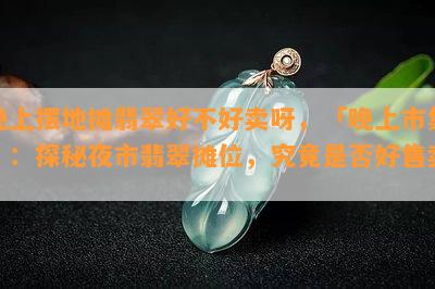 晚上摆地摊翡翠好不好卖呀，「晚上市集」：探秘夜市翡翠摊位，究竟是否好售卖？