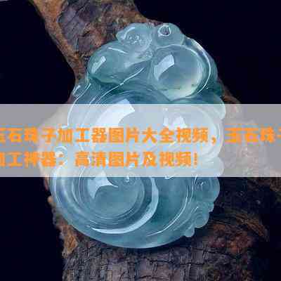 玉石珠子加工器图片大全视频，玉石珠子加工神器：高清图片及视频！