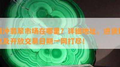 腾冲翡翠市场在哪里？详细地址、进货信息及开放交易日期一网打尽！