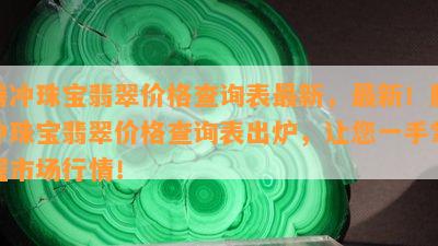 腾冲珠宝翡翠价格查询表最新，最新！腾冲珠宝翡翠价格查询表出炉，让您一手掌握市场行情！