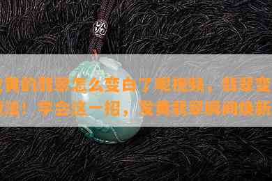 发黄的翡翠怎么变白了呢视频，翡翠变白魔法！学会这一招，发黄翡翠瞬间焕新！