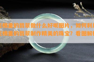 死棉重的翡翠做什么好呢图片，如何利用死棉重的翡翠制作精美的珠宝？看图解析！