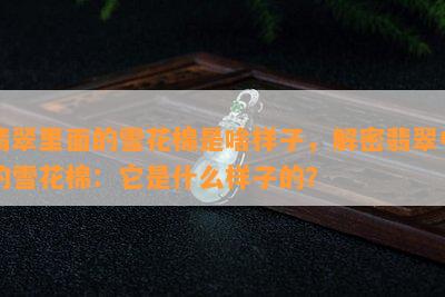 翡翠里面的雪花棉是啥样子，解密翡翠中的雪花棉：它是什么样子的？