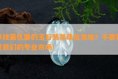 寻找更优质的玉石翡翠珠批发地？不要错过我们的专业市场！